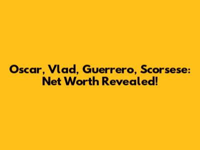 Oscar, Vlad, Guerrero, Scorsese: Net Worth Revealed!