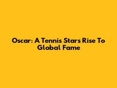 Oscar: A Tennis Star's Rise To Global Fame