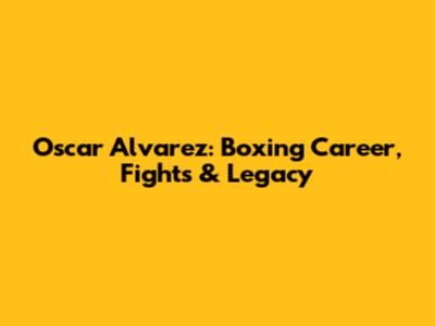 Oscar Alvarez: Boxing Career, Fights & Legacy
