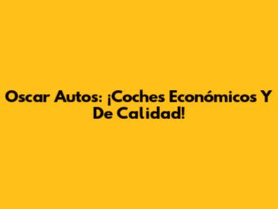 Oscar Autos: ¡Coches Económicos Y De Calidad!