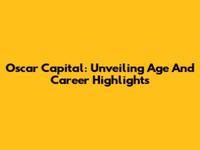Oscar Capital: Unveiling Age And Career Highlights