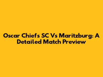 Oscar Chiefs SC Vs Maritzburg: A Detailed Match Preview