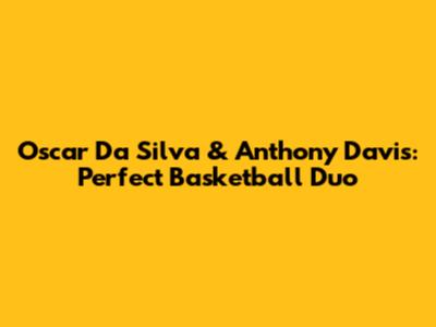 Oscar Da Silva & Anthony Davis: Perfect Basketball Duo