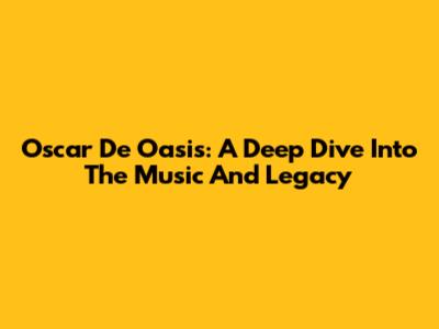 Oscar De Oasis: A Deep Dive Into The Music And Legacy