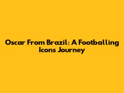 Oscar From Brazil: A Footballing Icon's Journey