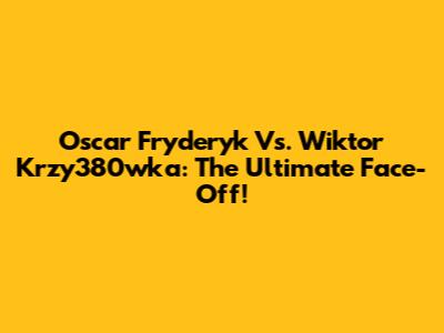Oscar Fryderyk Vs. Wiktor Krzy380wka: The Ultimate Face-Off!