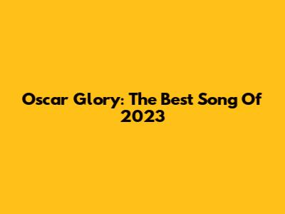 Oscar Glory: The Best Song Of 2023