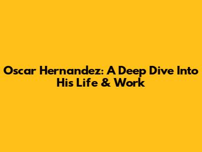 Oscar Hernandez: A Deep Dive Into His Life & Work