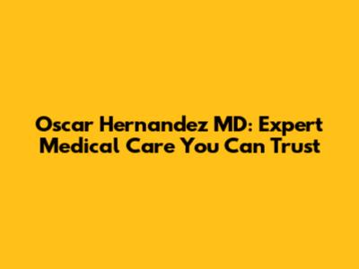 Oscar Hernandez MD: Expert Medical Care You Can Trust