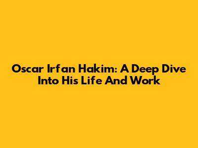 Oscar Irfan Hakim: A Deep Dive Into His Life And Work