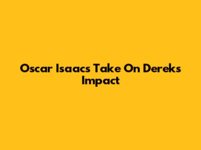 Oscar Isaac's Take On Derek's Impact