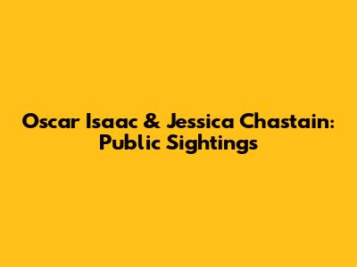 Oscar Isaac & Jessica Chastain: Public Sightings