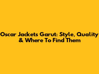 Oscar Jackets Garut: Style, Quality & Where To Find Them