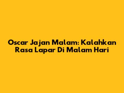 Oscar Jajan Malam: Kalahkan Rasa Lapar Di Malam Hari