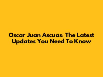 Oscar Juan Ascuas: The Latest Updates You Need To Know