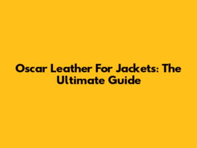 Oscar Leather For Jackets: The Ultimate Guide