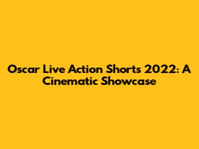 Oscar Live Action Shorts 2022: A Cinematic Showcase
