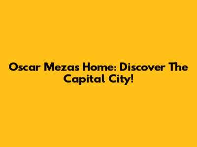 Oscar Meza's Home: Discover The Capital City!