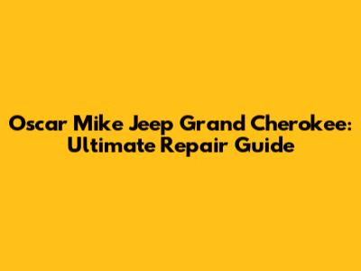 Oscar Mike Jeep Grand Cherokee: Ultimate Repair Guide