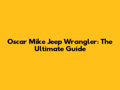 Oscar Mike Jeep Wrangler: The Ultimate Guide