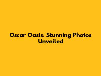Oscar Oasis: Stunning Photos Unveiled