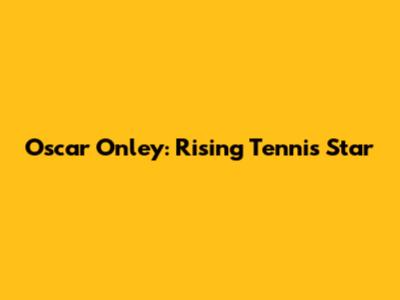 Oscar Onley: Rising Tennis Star