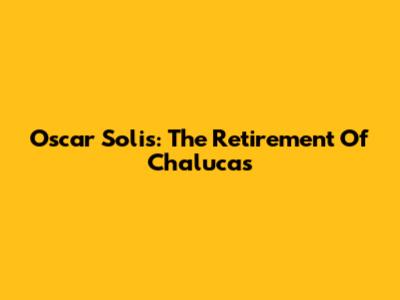 Oscar Solis: The Retirement Of Chalucas
