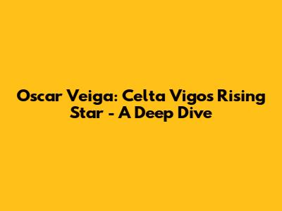 Oscar Veiga: Celta Vigo's Rising Star - A Deep Dive