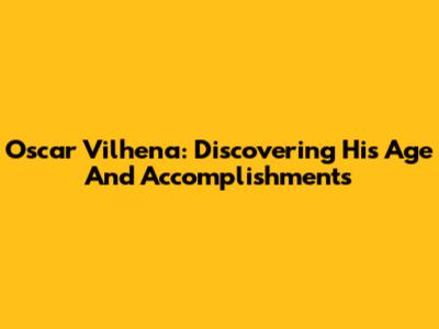 Oscar Vilhena: Discovering His Age And Accomplishments