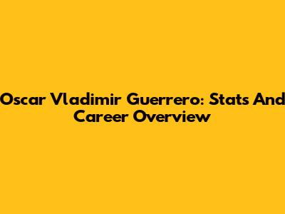 Oscar Vladimir Guerrero: Stats And Career Overview
