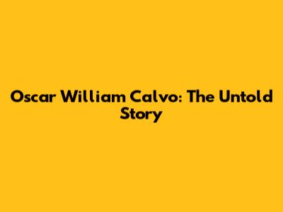 Oscar William Calvo: The Untold Story
