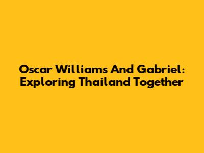 Oscar Williams And Gabriel: Exploring Thailand Together