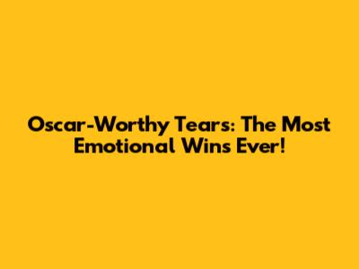 Oscar-Worthy Tears: The Most Emotional Wins Ever!