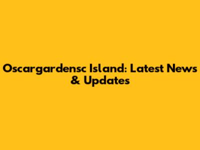 Oscargardensc Island: Latest News & Updates