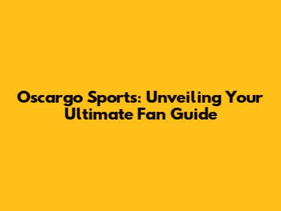 Oscargo Sports: Unveiling Your Ultimate Fan Guide