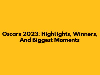 Oscars 2023: Highlights, Winners, And Biggest Moments