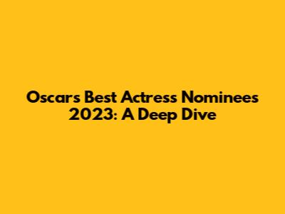 Oscars Best Actress Nominees 2023: A Deep Dive