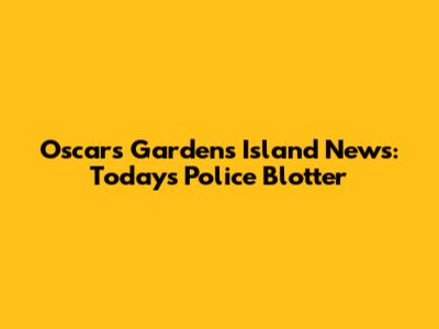 Oscars Gardens Island News: Today's Police Blotter