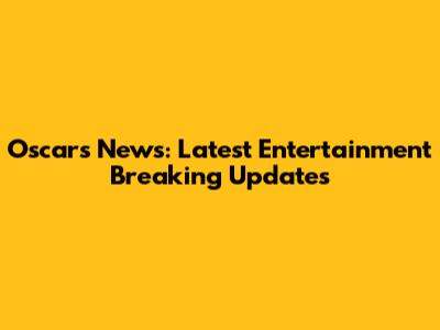 Oscars News: Latest Entertainment Breaking Updates