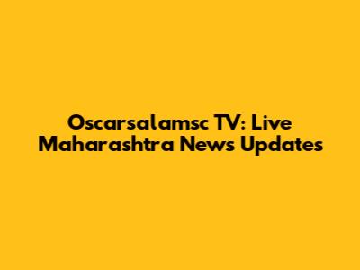 Oscarsalamsc TV: Live Maharashtra News Updates