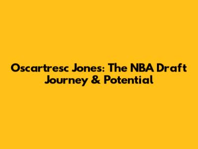 Oscartresc Jones: The NBA Draft Journey & Potential