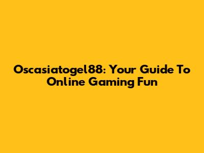 Oscasiatogel88: Your Guide To Online Gaming Fun