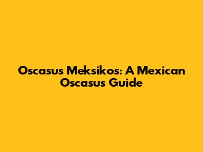 Oscasus Meksikos: A Mexican Oscasus Guide