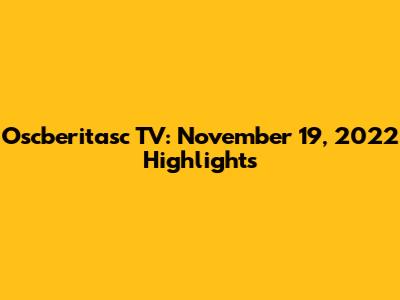 Oscberitasc TV: November 19, 2022 Highlights