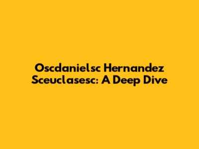 Oscdanielsc Hernandez Sceuclasesc: A Deep Dive