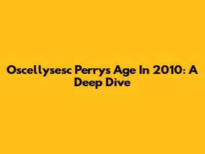 Oscellysesc Perry's Age In 2010: A Deep Dive