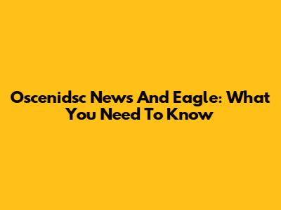 Oscenidsc News And Eagle: What You Need To Know