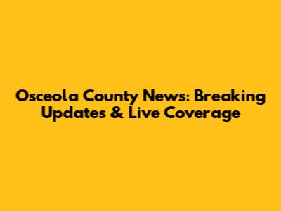 Osceola County News: Breaking Updates & Live Coverage