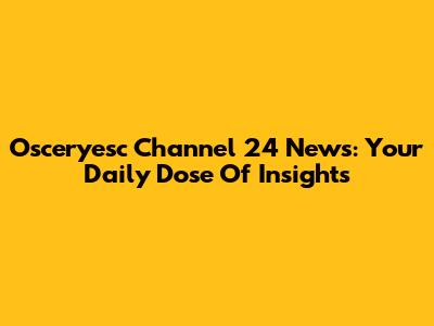 Osceryesc Channel 24 News: Your Daily Dose Of Insights