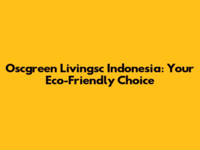 Oscgreen Livingsc Indonesia: Your Eco-Friendly Choice